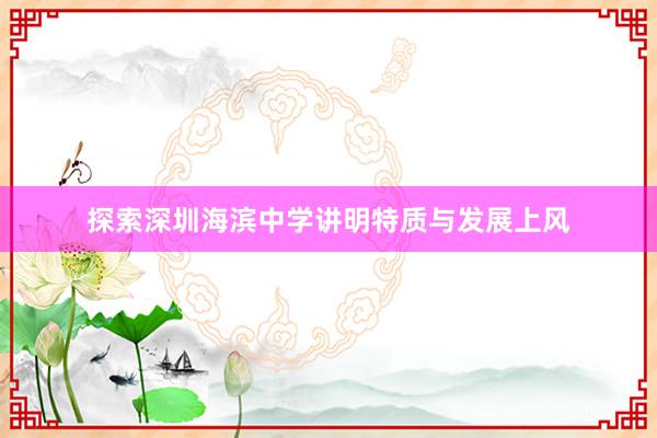 探索深圳海滨中学讲明特质与发展上风