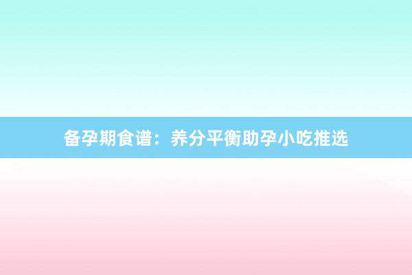备孕期食谱：养分平衡助孕小吃推选
