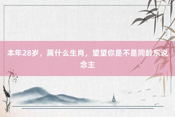 本年28岁，属什么生肖，望望你是不是同龄东说念主