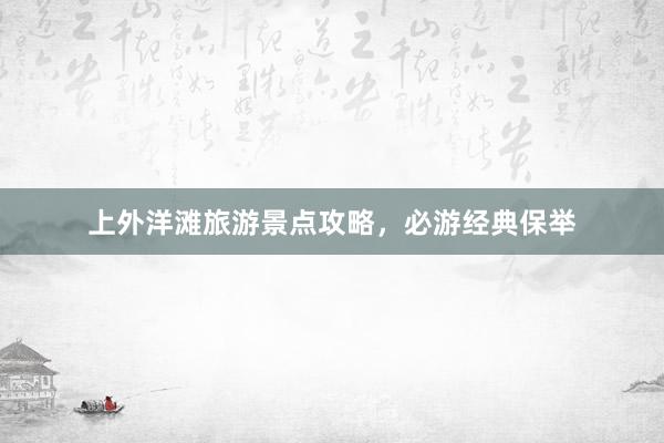上外洋滩旅游景点攻略，必游经典保举