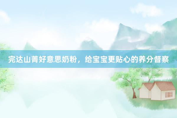 完达山菁好意思奶粉，给宝宝更贴心的养分督察