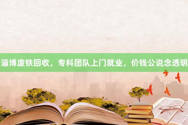 淄博废铁回收，专科团队上门就业，价钱公说念透明