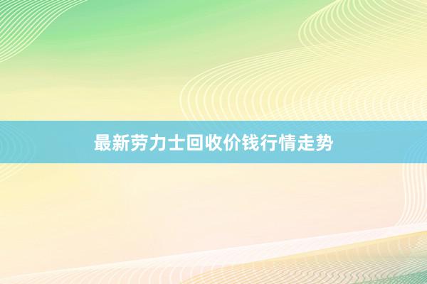 最新劳力士回收价钱行情走势