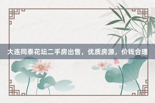 大连同泰花坛二手房出售，优质房源，价钱合理
