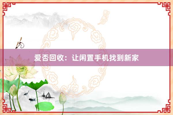 爱否回收：让闲置手机找到新家
