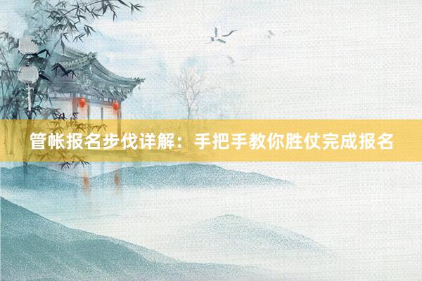 管帐报名步伐详解：手把手教你胜仗完成报名