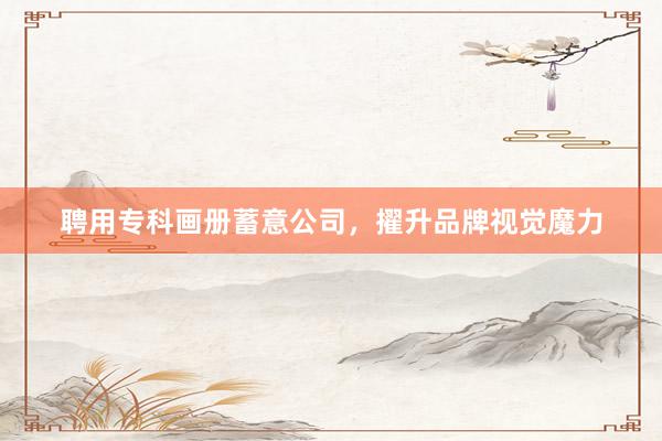 聘用专科画册蓄意公司，擢升品牌视觉魔力