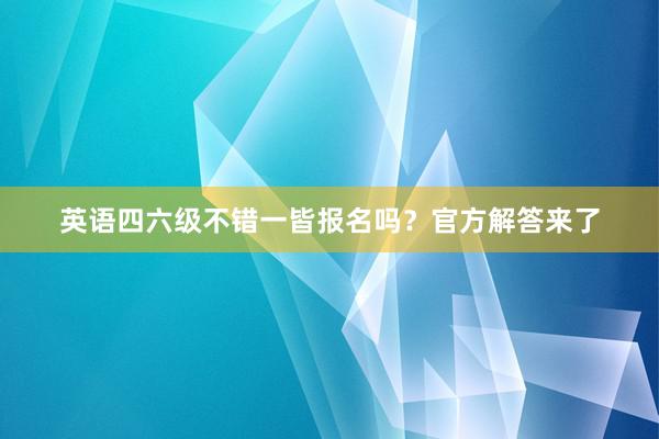 英语四六级不错一皆报名吗？官方解答来了