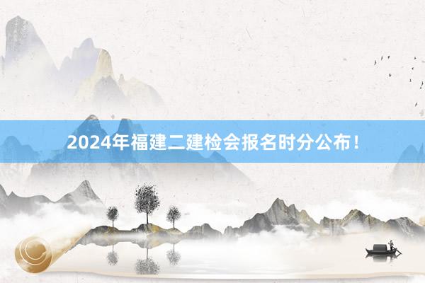 2024年福建二建检会报名时分公布！